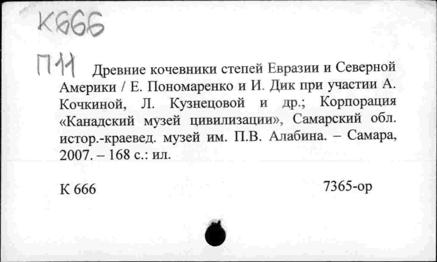 ﻿і И Древние кочевники степей Евразии и Северной Америки / Е. Пономаренко и И. Дик при участии А. Кочкиной, Л. Кузнецовой и др.; Корпорация «Канадский музей цивилизации», Самарский обл. истор.-краевед, музей им. П.В. Алабина. — Самара, 2007. - 168 с.: ил.
К 666
7365-ор